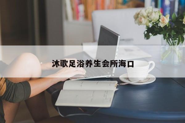 沐歌足浴养生会所海口